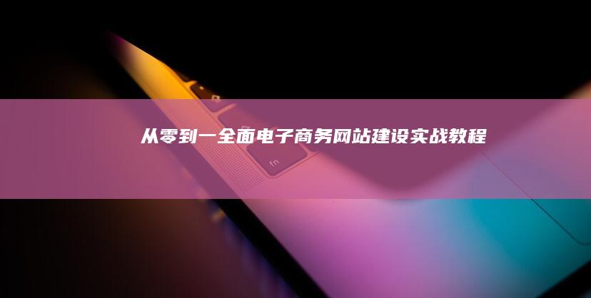 从零到一：全面电子商务网站建设实战教程